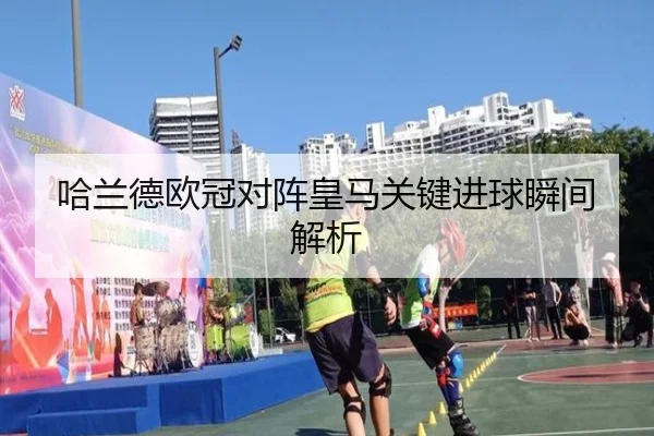 哈兰德欧冠对阵皇马关键进球瞬间解析